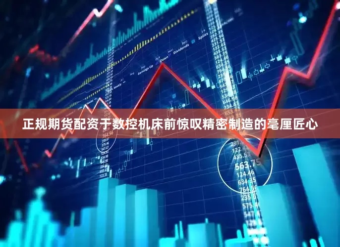 正规期货配资于数控机床前惊叹精密制造的毫厘匠心