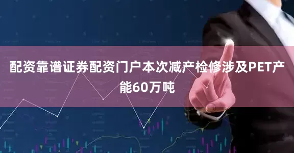 配资靠谱证券配资门户本次减产检修涉及PET产能60万吨
