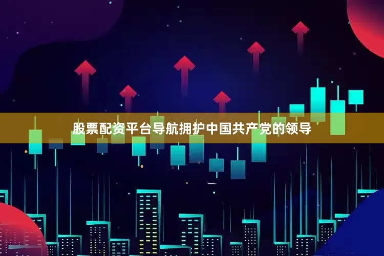 股票配资平台导航拥护中国共产党的领导