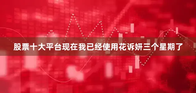 股票十大平台现在我已经使用花诉妍三个星期了