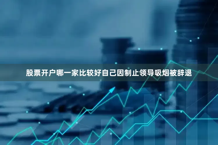股票开户哪一家比较好自己因制止领导吸烟被辞退