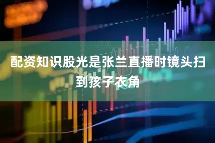 配资知识股光是张兰直播时镜头扫到孩子衣角