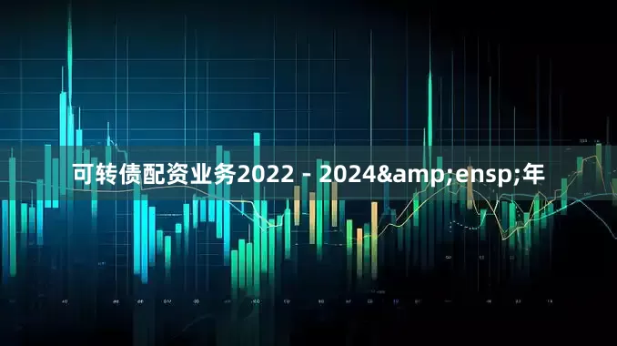 可转债配资业务2022－2024&ensp;年
