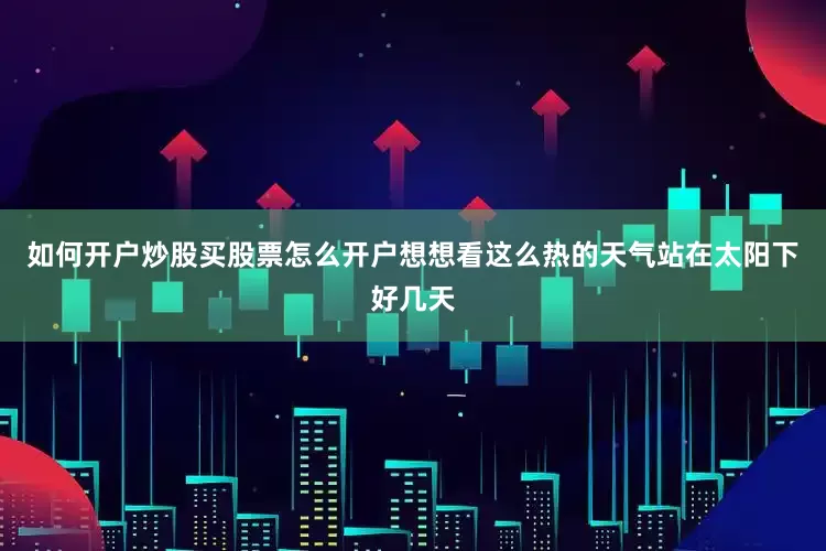 如何开户炒股买股票怎么开户想想看这么热的天气站在太阳下好几天