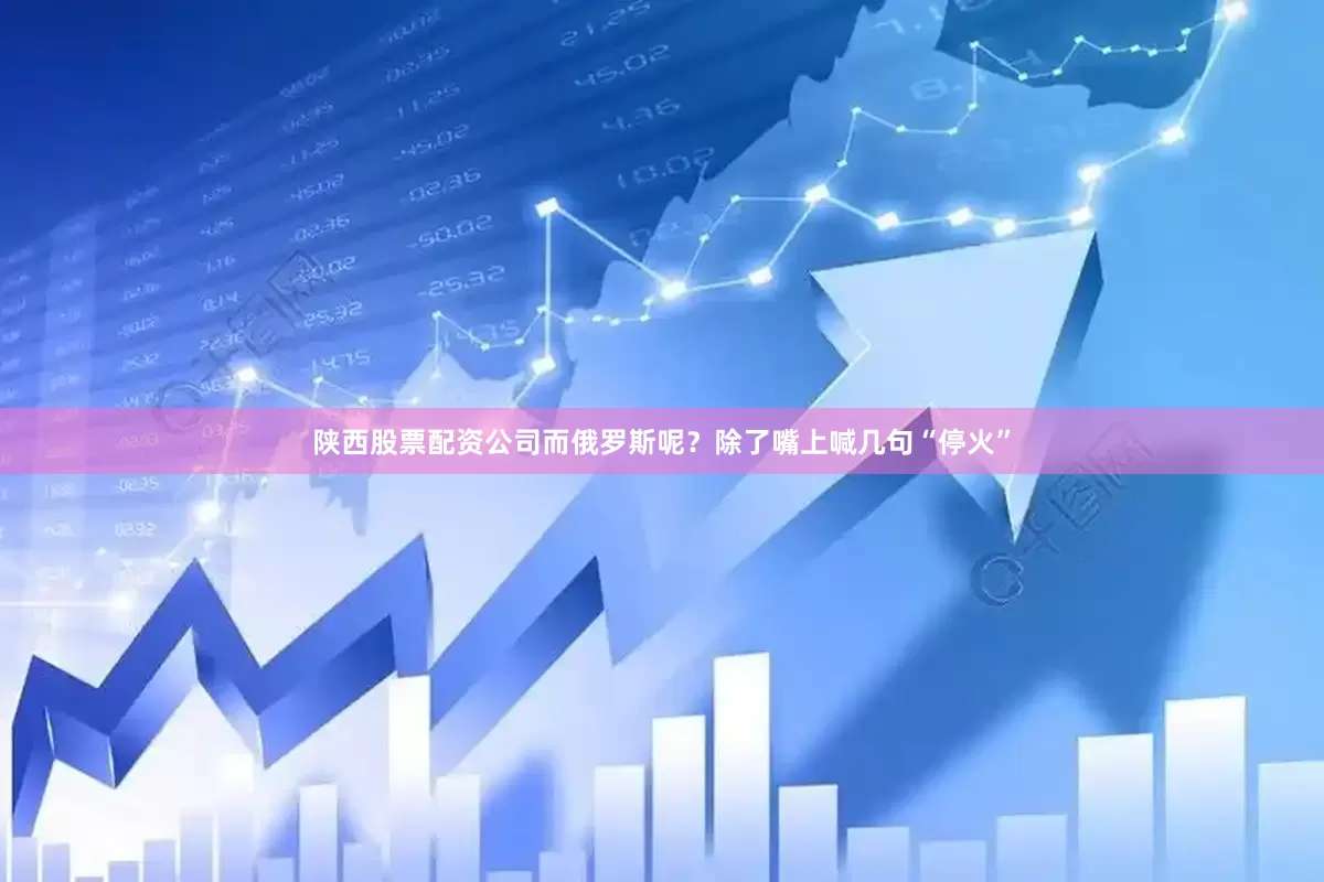 陕西股票配资公司而俄罗斯呢？除了嘴上喊几句“停火”