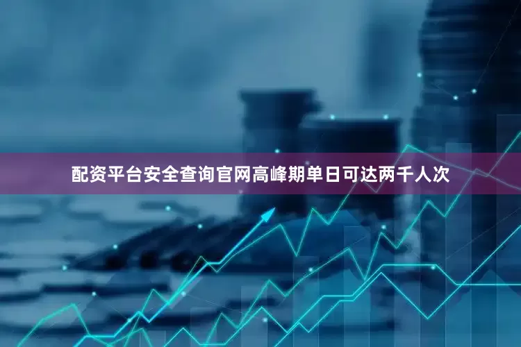 配资平台安全查询官网高峰期单日可达两千人次