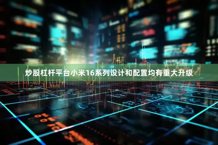 炒股杠杆平台小米16系列设计和配置均有重大升级