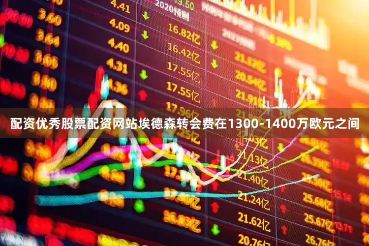 配资优秀股票配资网站埃德森转会费在1300-1400万欧元之间