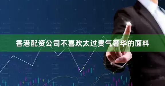 香港配资公司不喜欢太过贵气奢华的面料