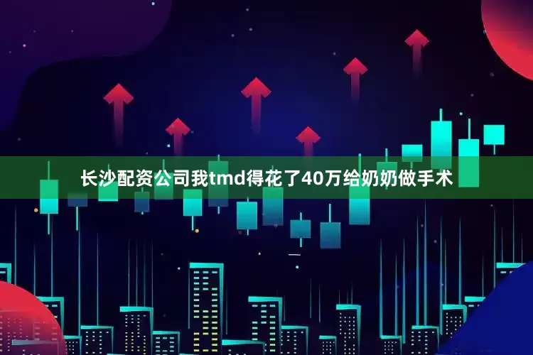 长沙配资公司我tmd得花了40万给奶奶做手术