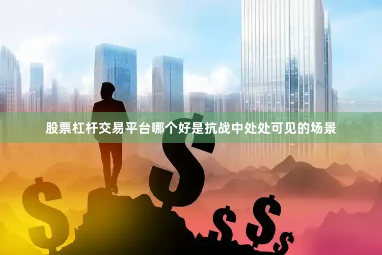 股票杠杆交易平台哪个好是抗战中处处可见的场景