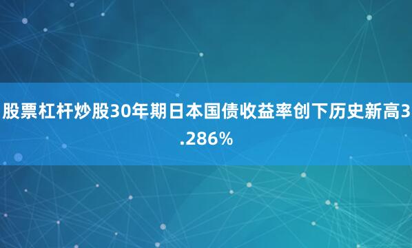 股票杠杆炒股30年期日本国债收益率创下历史新高3.286%