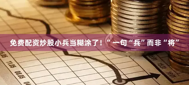 免费配资炒股小兵当糊涂了！”一句“兵”而非“将”