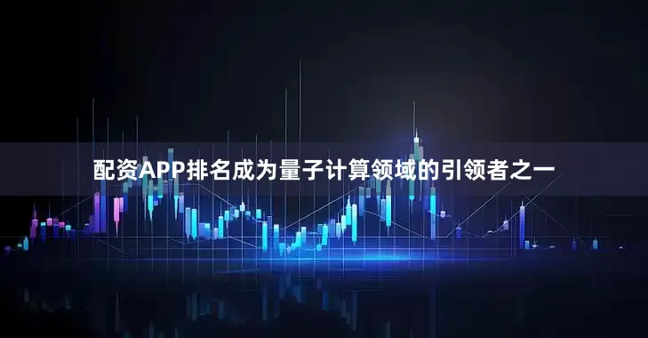 配资APP排名成为量子计算领域的引领者之一