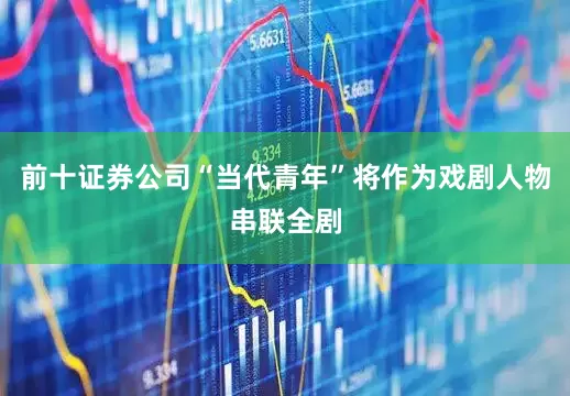 前十证券公司“当代青年”将作为戏剧人物串联全剧