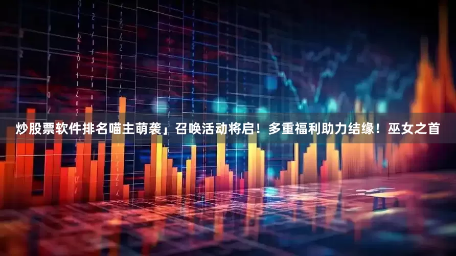 炒股票软件排名喵主萌袭」召唤活动将启！多重福利助力结缘！巫女之首