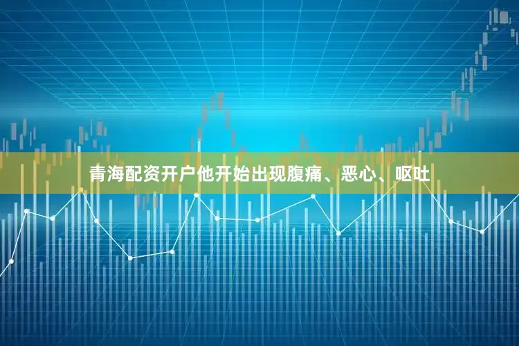 青海配资开户他开始出现腹痛、恶心、呕吐
