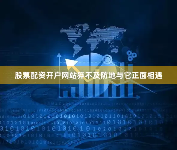 股票配资开户网站猝不及防地与它正面相遇