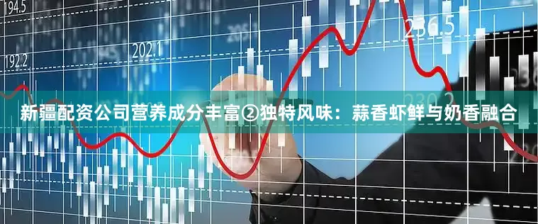 新疆配资公司营养成分丰富②独特风味：蒜香虾鲜与奶香融合