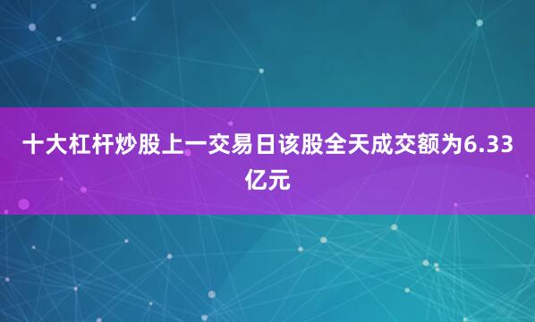 十大杠杆炒股上一交易日该股全天成交额为6.33亿元