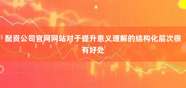 配资公司官网网站对于提升意义理解的结构化层次很有好处