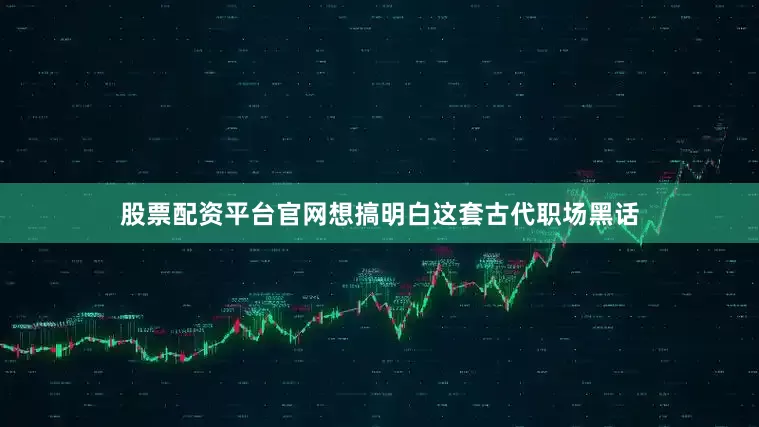 股票配资平台官网想搞明白这套古代职场黑话