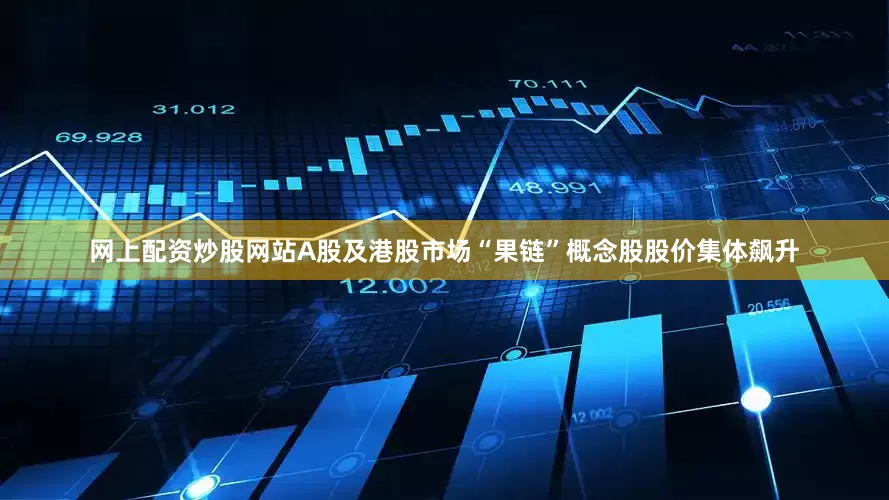 网上配资炒股网站A股及港股市场“果链”概念股股价集体飙升