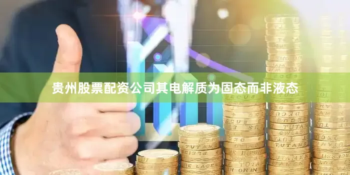 贵州股票配资公司其电解质为固态而非液态