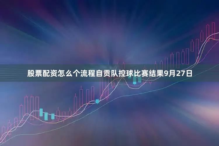 股票配资怎么个流程自贡队控球比赛结果9月27日