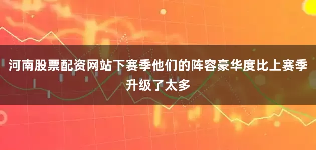 河南股票配资网站下赛季他们的阵容豪华度比上赛季升级了太多