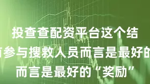 投查查配资平台这个结果对所有参与搜救人员而言是最好的“奖励”