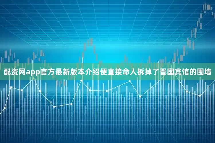 配资网app官方最新版本介绍便直接命人拆掉了晋国宾馆的围墙