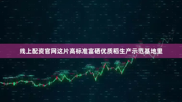 线上配资官网这片高标准富硒优质稻生产示范基地里