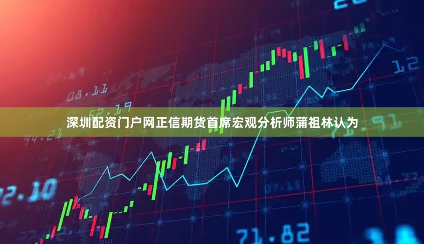 深圳配资门户网　　正信期货首席宏观分析师蒲祖林认为