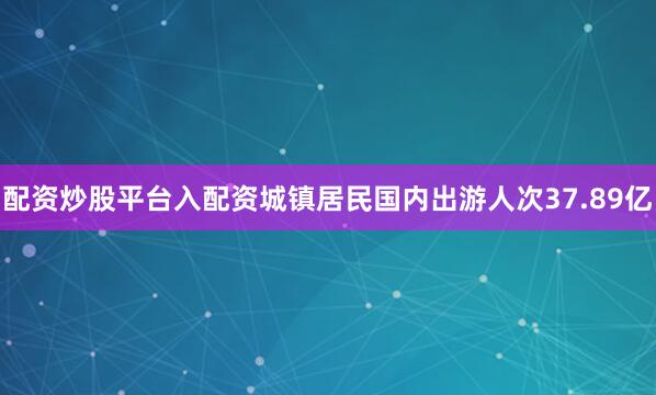 配资炒股平台入配资城镇居民国内出游人次37.89亿