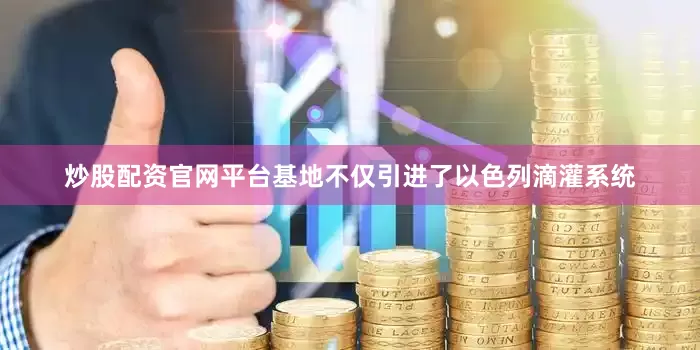 炒股配资官网平台基地不仅引进了以色列滴灌系统