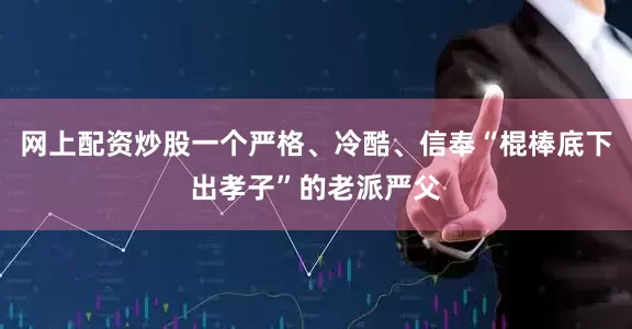 网上配资炒股一个严格、冷酷、信奉“棍棒底下出孝子”的老派严父