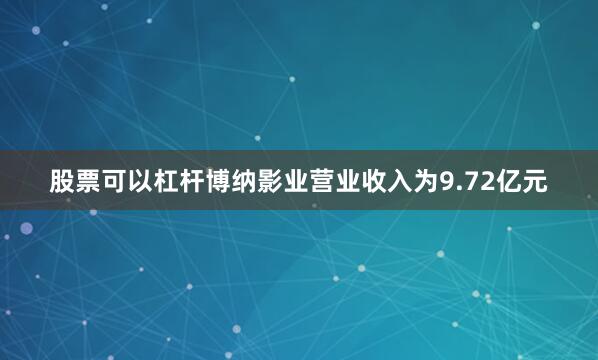 股票可以杠杆博纳影业营业收入为9.72亿元