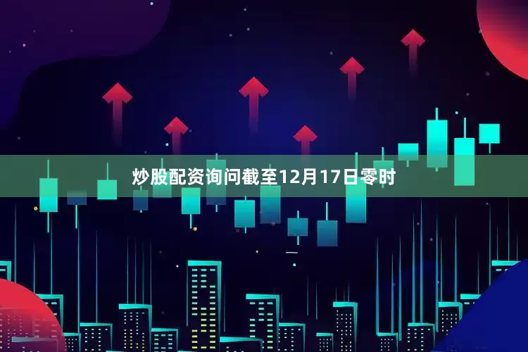 炒股配资询问截至12月17日零时