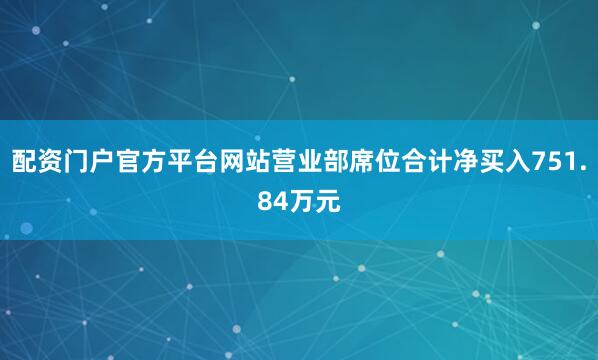 配资门户官方平台网站营业部席位合计净买入751.84万元