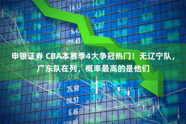 申银证券 CBA本赛季4大争冠热门！无辽宁队，广东队在列，概率最高的是他们