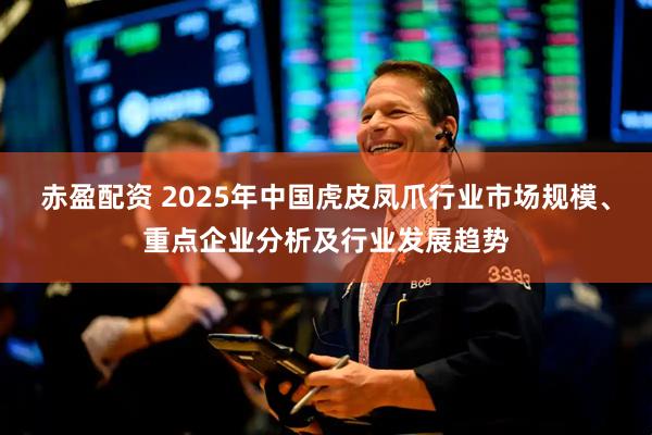 赤盈配资 2025年中国虎皮凤爪行业市场规模、重点企业分析及行业发展趋势