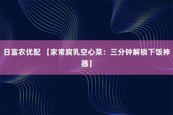 日富农优配 【家常腐乳空心菜：三分钟解锁下饭神器】
