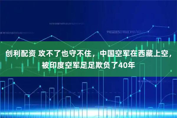 创利配资 攻不了也守不住，中国空军在西藏上空，被印度空军足足欺负了40年