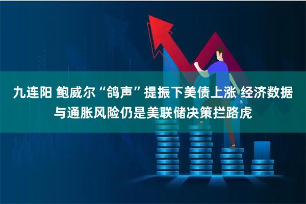 九连阳 鲍威尔“鸽声”提振下美债上涨 经济数据与通胀风险仍是美联储决策拦路虎
