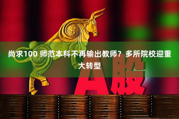 尚求100 师范本科不再输出教师？多所院校迎重大转型