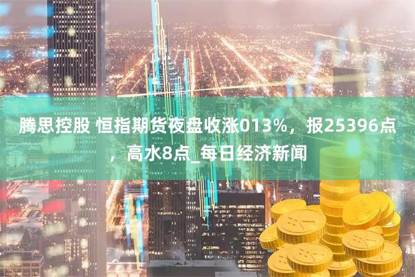 腾思控股 恒指期货夜盘收涨013%，报25396点，高水8点_每日经济新闻