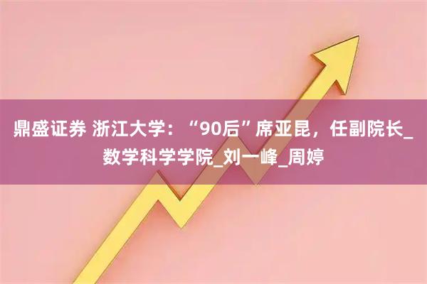 鼎盛证券 浙江大学：“90后”席亚昆，任副院长_数学科学学院_刘一峰_周婷