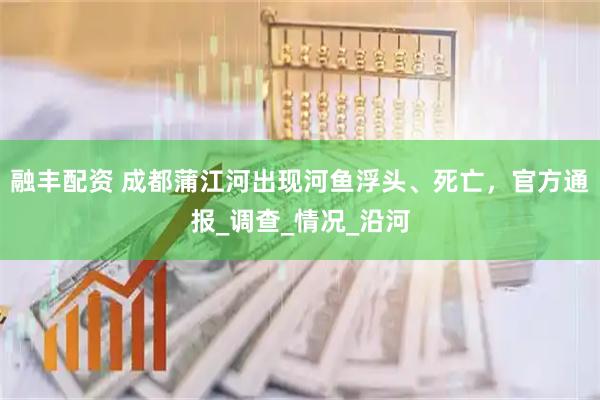 融丰配资 成都蒲江河出现河鱼浮头、死亡，官方通报_调查_情况_沿河