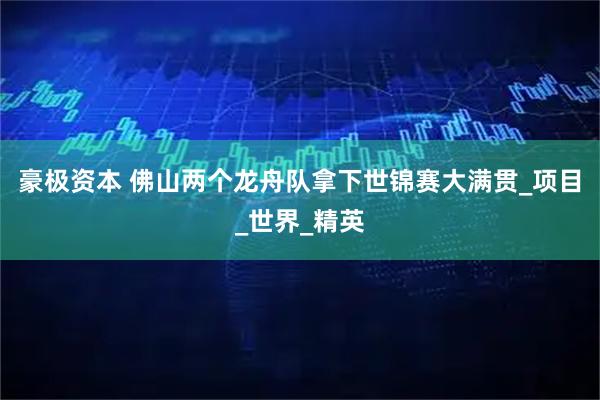 豪极资本 佛山两个龙舟队拿下世锦赛大满贯_项目_世界_精英